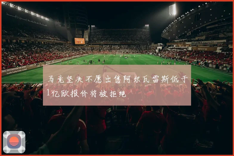 马竞坚决不愿出售阿尔瓦雷斯低于1亿欧报价将被拒绝