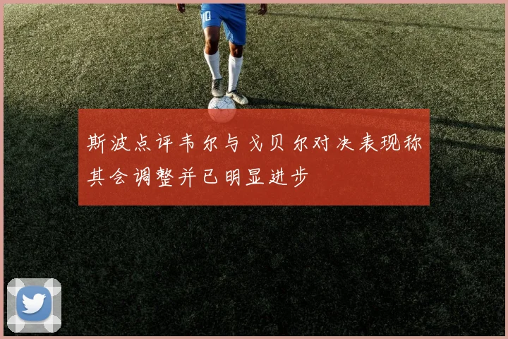 斯波点评韦尔与戈贝尔对决表现称其会调整并已明显进步