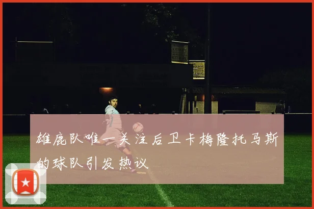 雄鹿队唯一关注后卫卡梅隆托马斯的球队引发热议