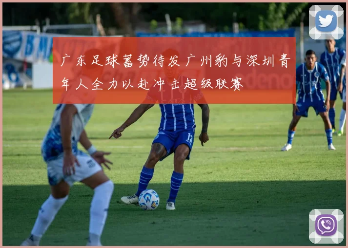 广东足球蓄势待发广州豹与深圳青年人全力以赴冲击超级联赛