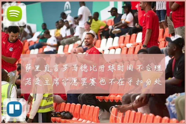 萨里直言罗马德比开球时间不合理若是主席宁愿罢赛也不在乎扣分处罚