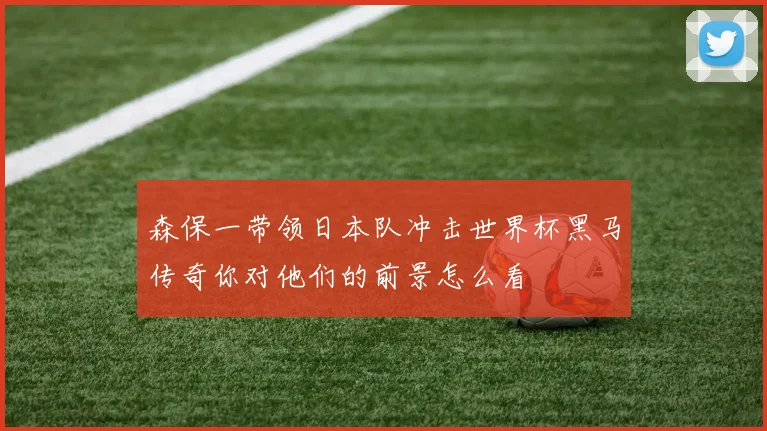 森保一带领日本队冲击世界杯黑马传奇你对他们的前景怎么看
