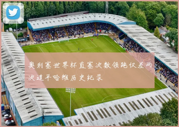 奥利塞世界杯直塞次数领跑仅差两次追平哈维历史纪录