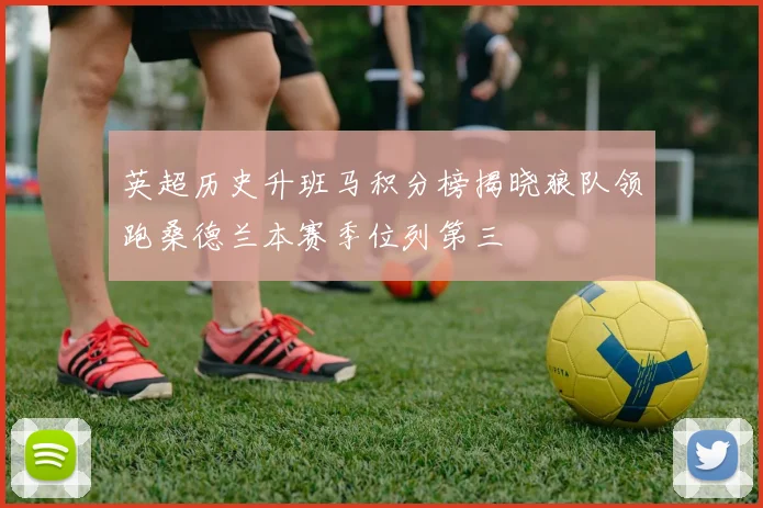 英超历史升班马积分榜揭晓狼队领跑桑德兰本赛季位列第三