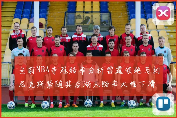 当前NBA夺冠赔率分析雷霆领跑马刺尼克斯紧随其后湖人赔率大幅下滑
