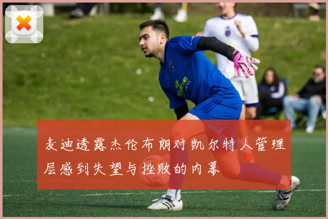 麦迪透露杰伦布朗对凯尔特人管理层感到失望与挫败的内幕