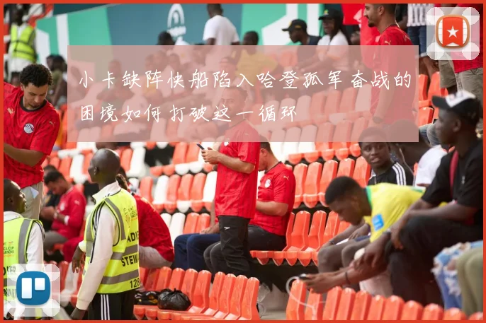 小卡缺阵快船陷入哈登孤军奋战的困境如何打破这一循环