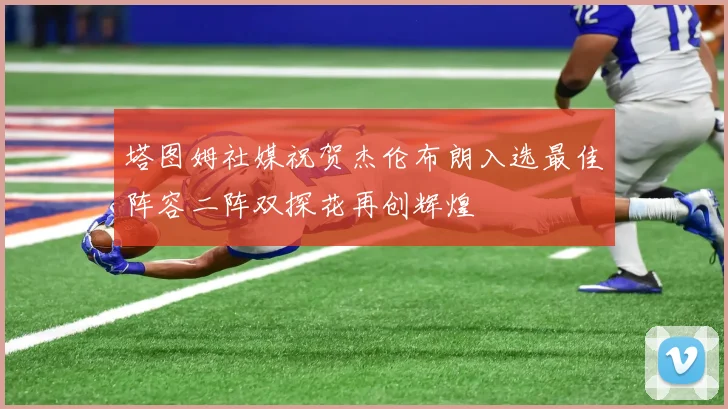 塔图姆社媒祝贺杰伦布朗入选最佳阵容二阵双探花再创辉煌