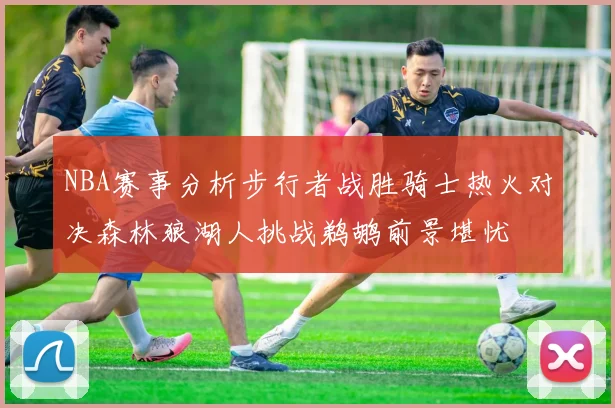 NBA赛事分析步行者战胜骑士热火对决森林狼湖人挑战鹈鹕前景堪忧