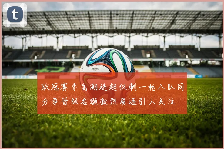 欧冠赛季高潮迭起仅剩一轮八队同分争晋级名额激烈角逐引人关注