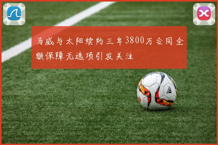 马威与太阳续约三年3800万合同全额保障无选项引发关注