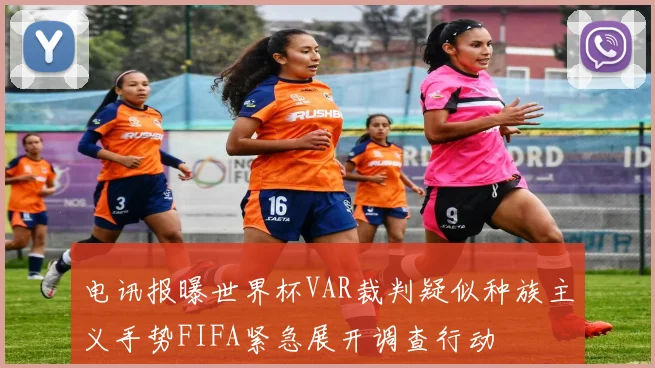 电讯报曝世界杯VAR裁判疑似种族主义手势FIFA紧急展开调查行动