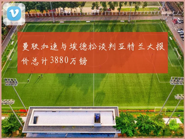 曼联加速与埃德松谈判亚特兰大报价总计3880万镑