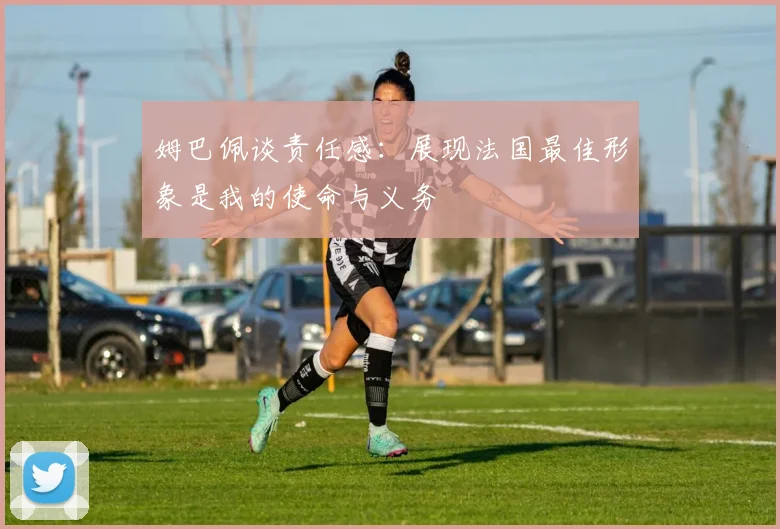 姆巴佩谈责任感：展现法国最佳形象是我的使命与义务