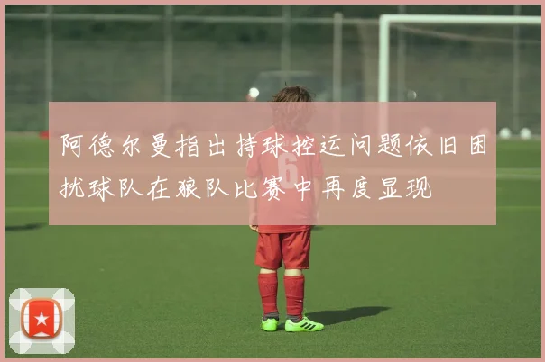 阿德尔曼指出持球控运问题依旧困扰球队在狼队比赛中再度显现