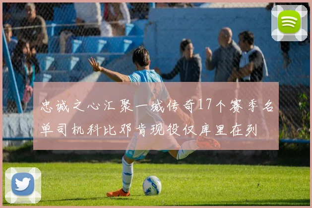 忠诚之心汇聚一城传奇17个赛季名单司机科比邓肯现役仅库里在列