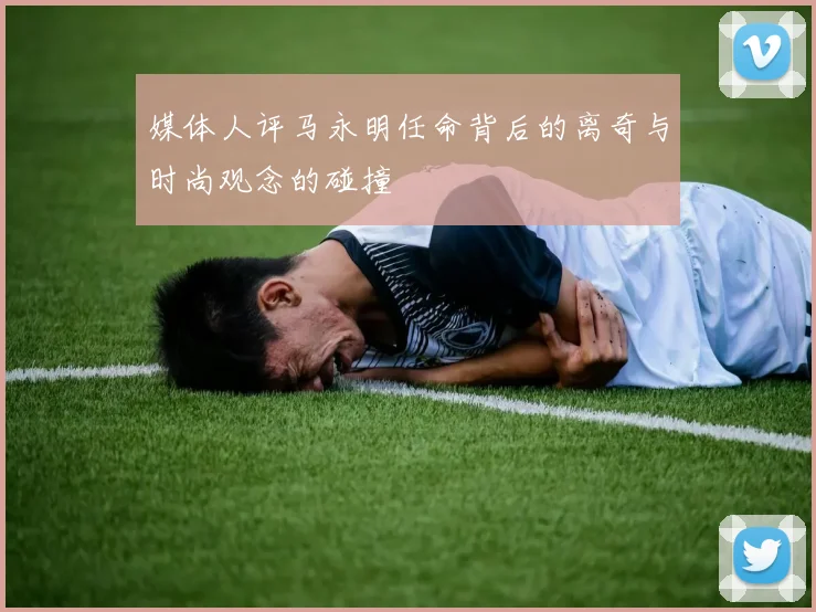 媒体人评马永明任命背后的离奇与时尚观念的碰撞