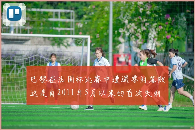 巴黎在法国杯比赛中遭遇零封落败这是自2011年5月以来的首次失利