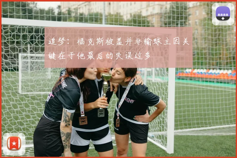 追梦：福克斯被盖并非输球主因关键在于他最后的失误过多