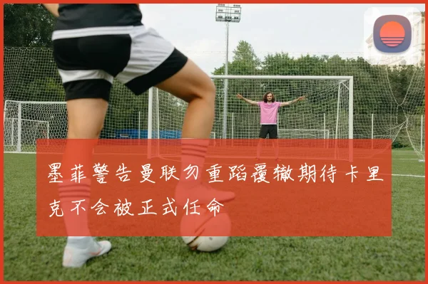 墨菲警告曼联勿重蹈覆辙期待卡里克不会被正式任命