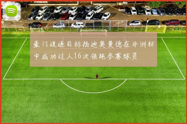 豪门追逐目标扬迪奥曼德在非洲杯中成功过人16次领跑参赛球员