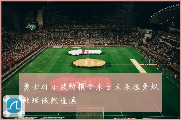 勇士对小波特报价未出未来选秀权处理依然谨慎