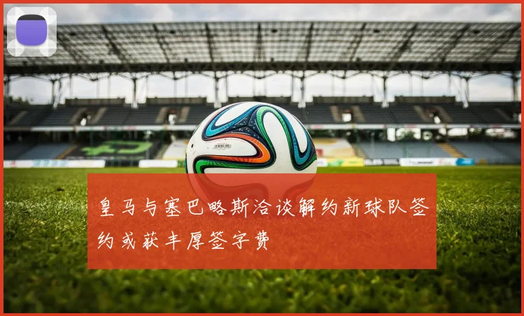 皇马与塞巴略斯洽谈解约新球队签约或获丰厚签字费