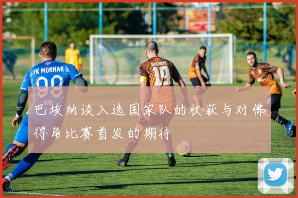 巴埃纳谈入选国家队的收获与对佛得角比赛首发的期待