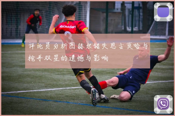 评论员分析图赫尔错失恩古莫哈与枪手双星的遗憾与影响