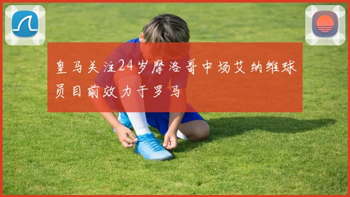 皇马关注24岁摩洛哥中场艾纳维球员目前效力于罗马