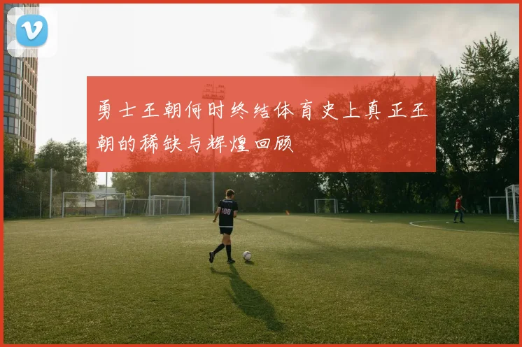 勇士王朝何时终结体育史上真正王朝的稀缺与辉煌回顾