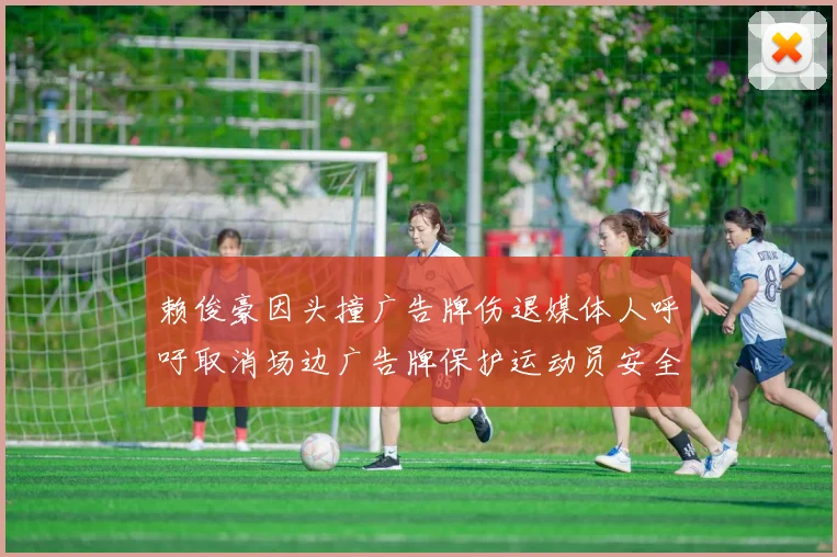 赖俊豪因头撞广告牌伤退媒体人呼吁取消场边广告牌保护运动员安全