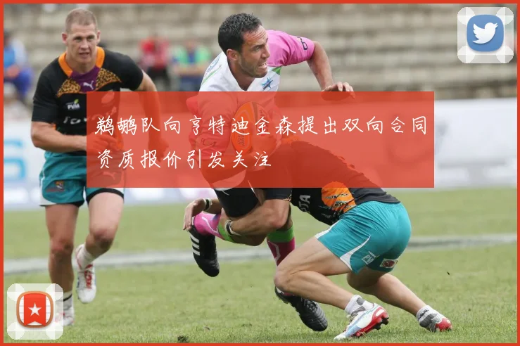 鹈鹕队向亨特迪金森提出双向合同资质报价引发关注
