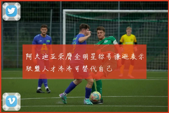 阿夫迪亚荣膺全明星称号谦逊表示联盟人才济济可替代自己