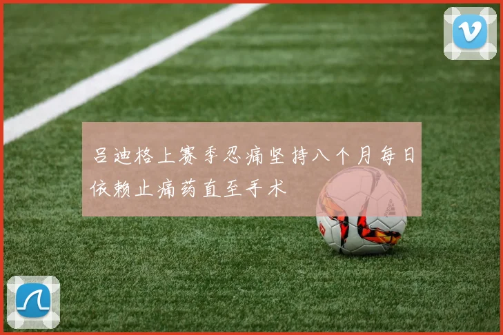 吕迪格上赛季忍痛坚持八个月每日依赖止痛药直至手术
