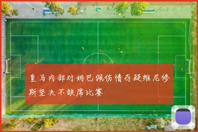 皇马内部对姆巴佩伤情存疑维尼修斯坚决不缺席比赛