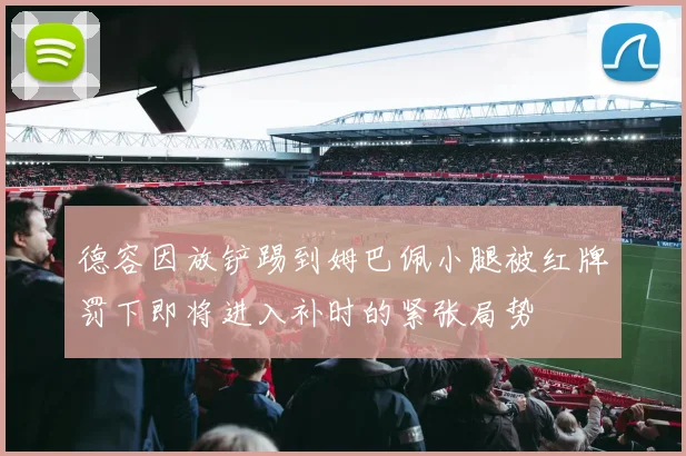德容因放铲踢到姆巴佩小腿被红牌罚下即将进入补时的紧张局势