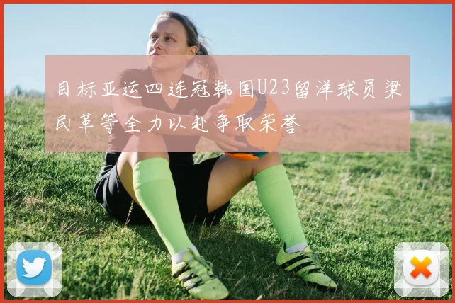 目标亚运四连冠韩国U23留洋球员梁民革等全力以赴争取荣誉
